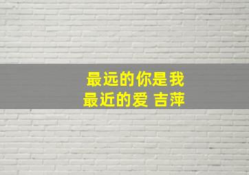 最远的你是我最近的爱 吉萍